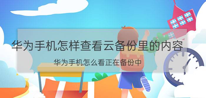 华为手机怎样查看云备份里的内容 华为手机怎么看正在备份中？